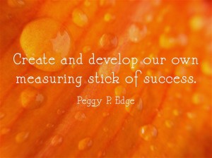 Success--create and develop your own measuring stick of success--Peggy P. Edge
